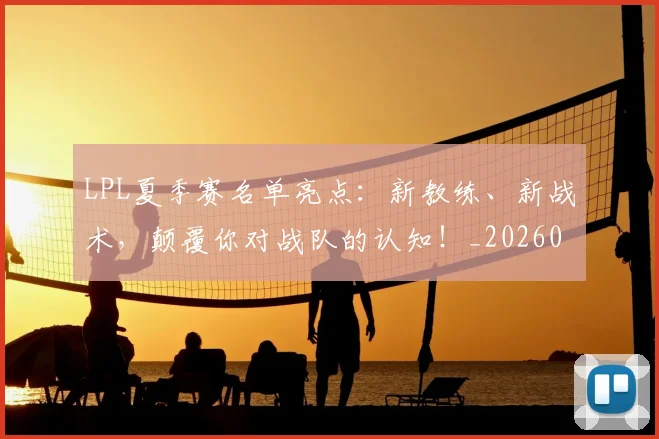 LPL夏季赛名单亮点：新教练、新战术，颠覆你对战队的认知！_20260529145945