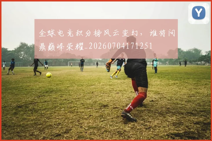 全球电竞积分榜风云变幻，谁将问鼎巅峰荣耀_20260704171251