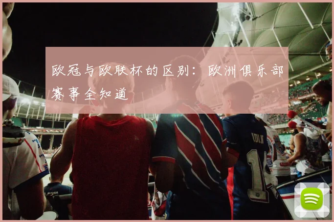 欧冠与欧联杯的区别:欧洲俱乐部赛事全知道