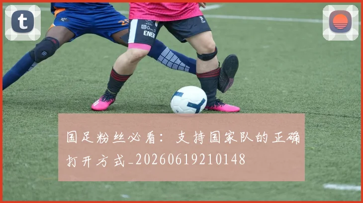 国足粉丝必看:支持国家队的正确打开方式_20260619210148