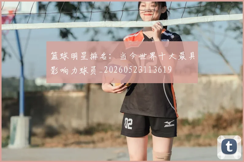 篮球明星排名：当今世界十大最具影响力球员_20260523113619