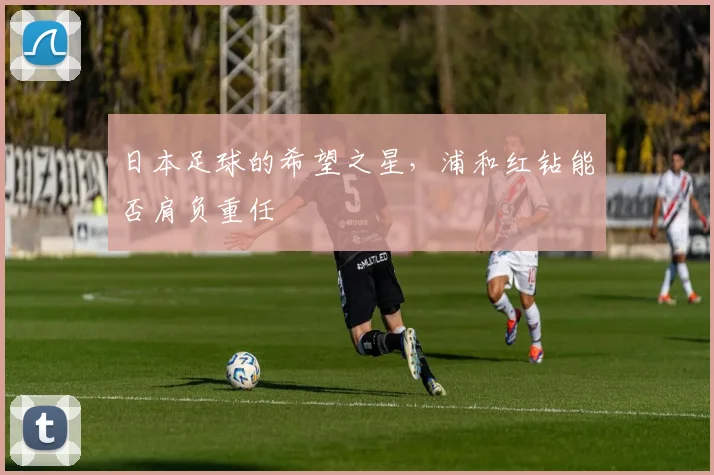 日本足球的希望之星，浦和红钻能否肩负重任