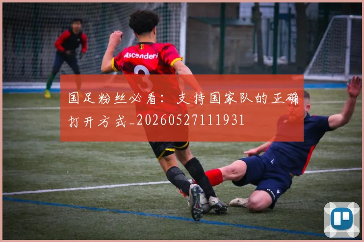 国足粉丝必看:支持国家队的正确打开方式_20260527111931