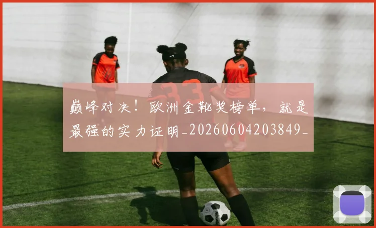巅峰对决!欧洲金靴奖榜单,就是最强的实力证明_20260604203849_20260707150004