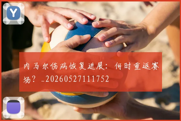 内马尔伤病恢复进展:何时重返赛场?_20260527111752