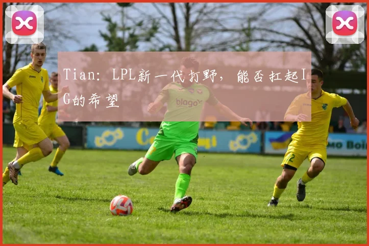 Tian：LPL新一代打野，能否扛起IG的希望