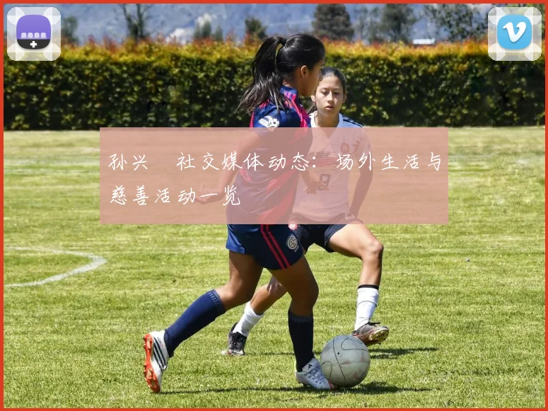 孙兴慜社交媒体动态:场外生活与慈善活动一览
