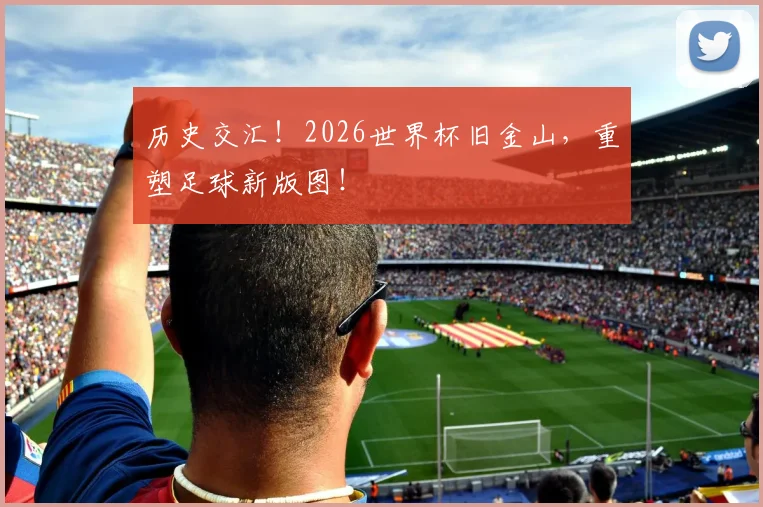 历史交汇!2026世界杯旧金山,重塑足球新版图!
