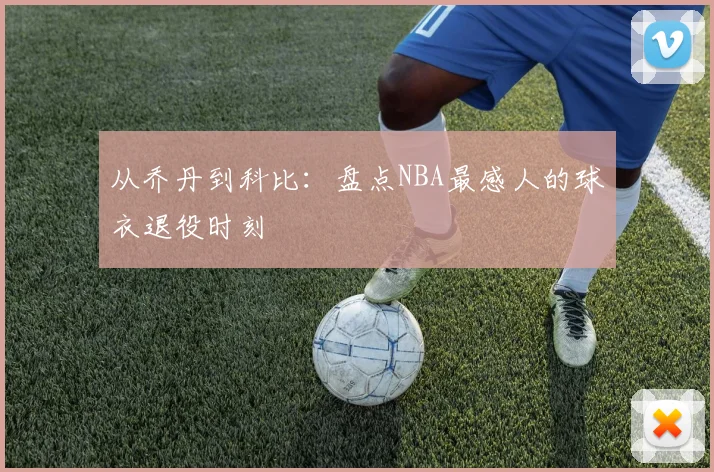 从乔丹到科比：盘点NBA最感人的球衣退役时刻