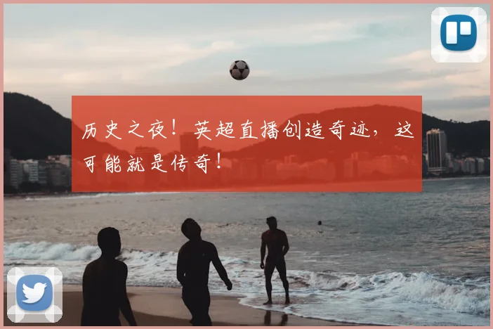 历史之夜！英超直播创造奇迹，这可能就是传奇！