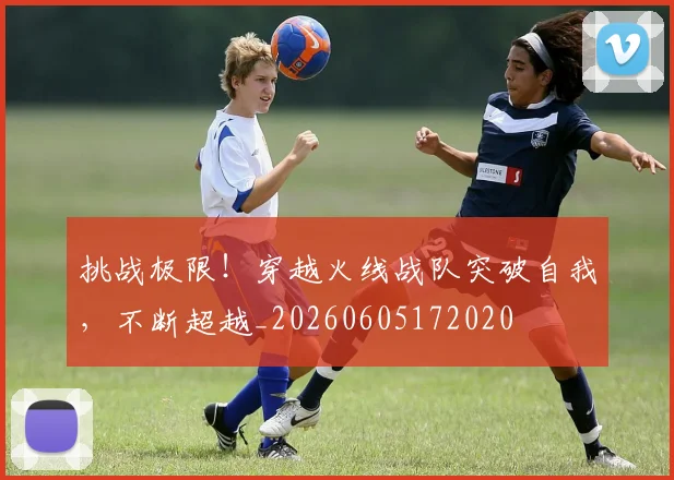 挑战极限！穿越火线战队突破自我，不断超越_20260605172020