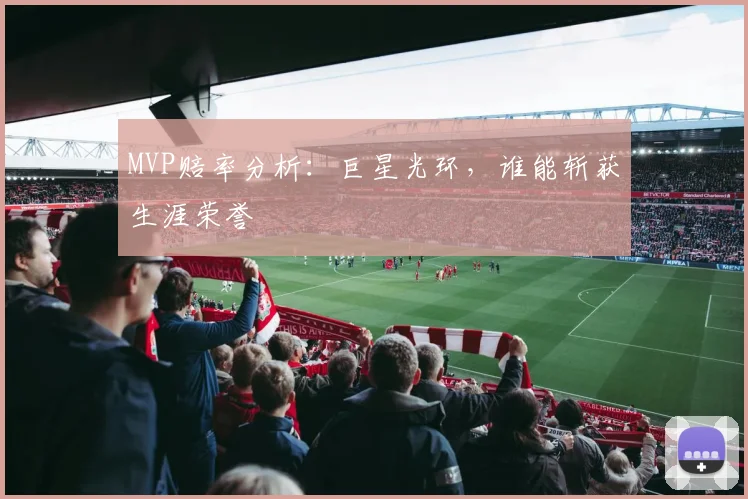 MVP赔率分析:巨星光环,谁能斩获生涯荣誉