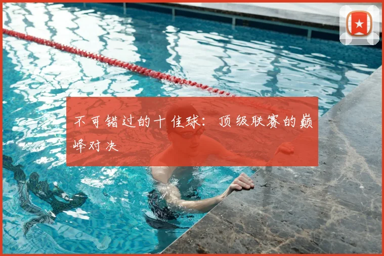 不可错过的十佳球：顶级联赛的巅峰对决