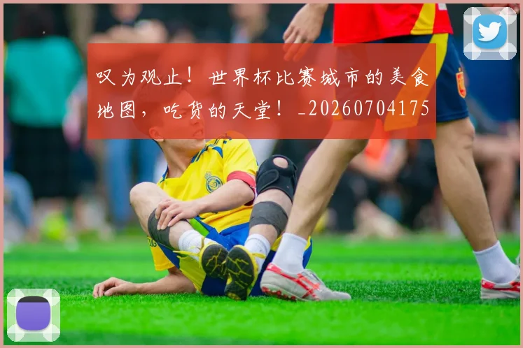 叹为观止!世界杯比赛城市的美食地图,吃货的天堂!_20260704175149