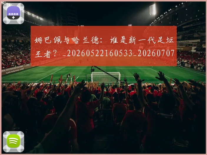 姆巴佩与哈兰德:谁是新一代足坛王者?_20260522160533_20260707023418