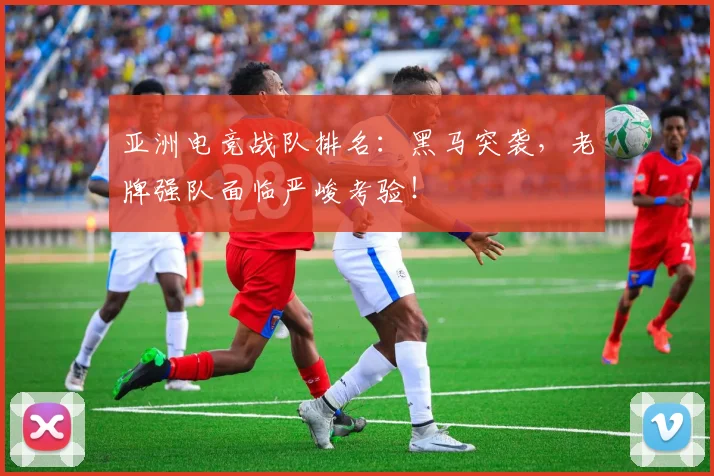 亚洲电竞战队排名：黑马突袭，老牌强队面临严峻考验！