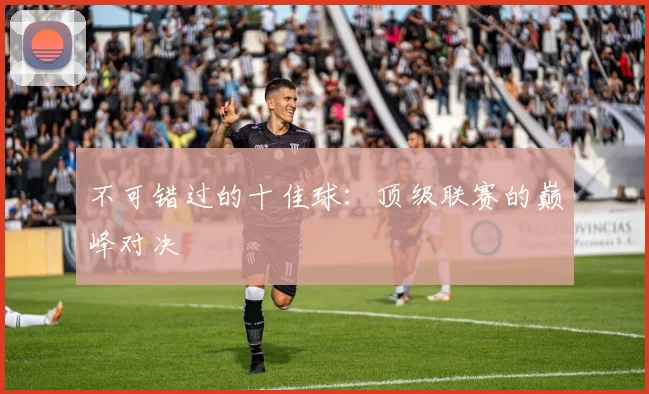 不可错过的十佳球：顶级联赛的巅峰对决