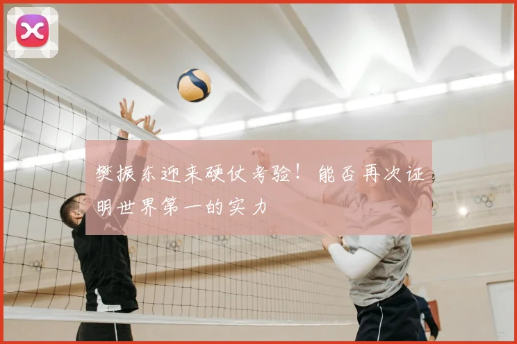 樊振东迎来硬仗考验！能否再次证明世界第一的实力