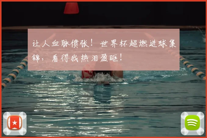 让人血脉偾张!世界杯超燃进球集锦,看得我热泪盈眶!