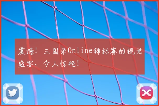 震撼!三国杀Online锦标赛的视觉盛宴,令人惊艳!