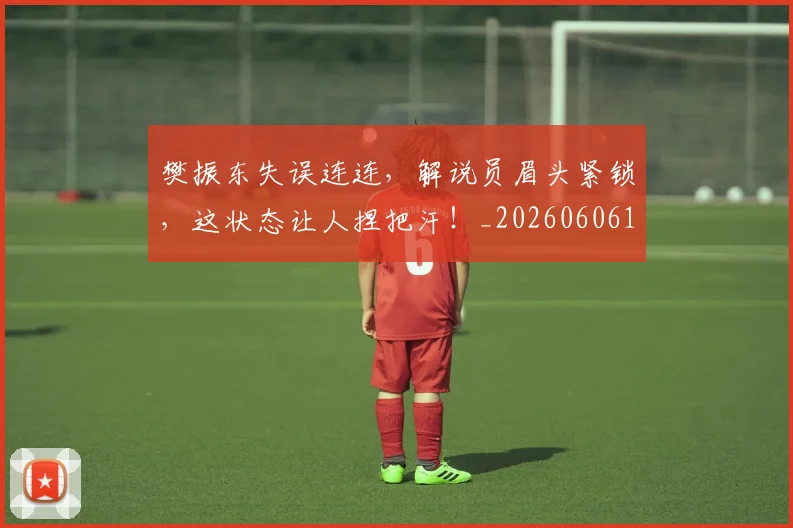 樊振东失误连连,解说员眉头紧锁,这状态让人捏把汗!_20260606145814