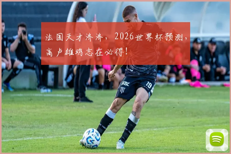 法国天才济济,2026世界杯预测,高卢雄鸡志在必得!