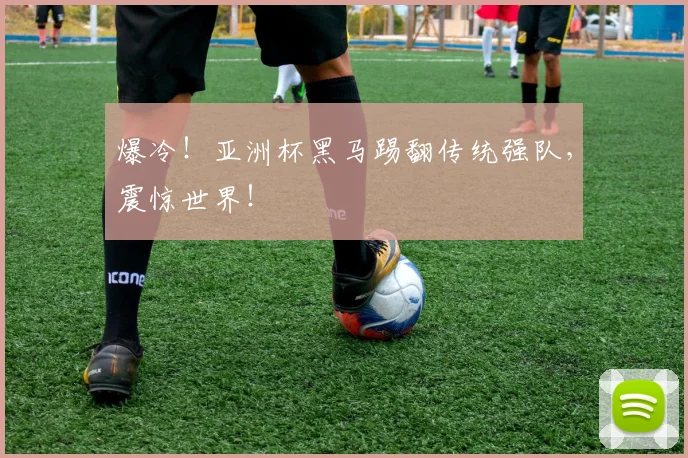 爆冷!亚洲杯黑马踢翻传统强队,震惊世界!