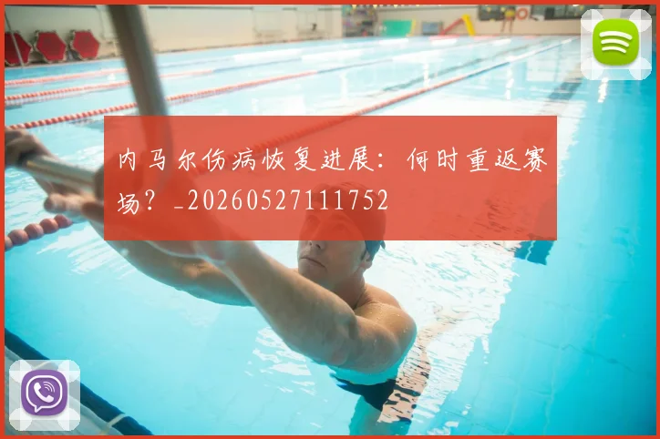 内马尔伤病恢复进展:何时重返赛场?_20260527111752