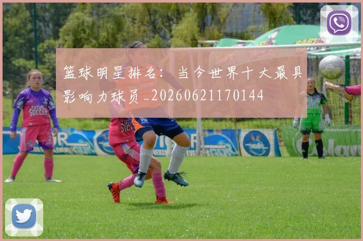 篮球明星排名:当今世界十大最具影响力球员_20260621170144