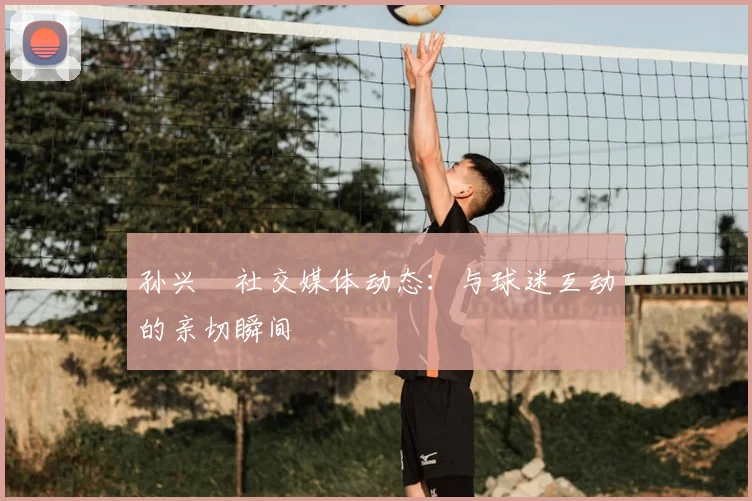 孙兴慜社交媒体动态：与球迷互动的亲切瞬间