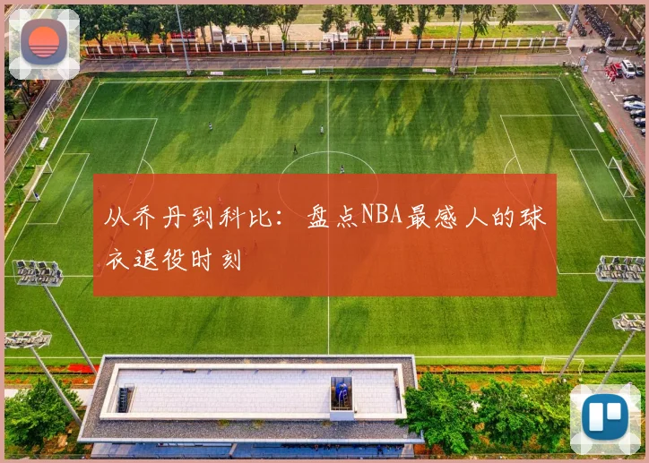 从乔丹到科比:盘点NBA最感人的球衣退役时刻