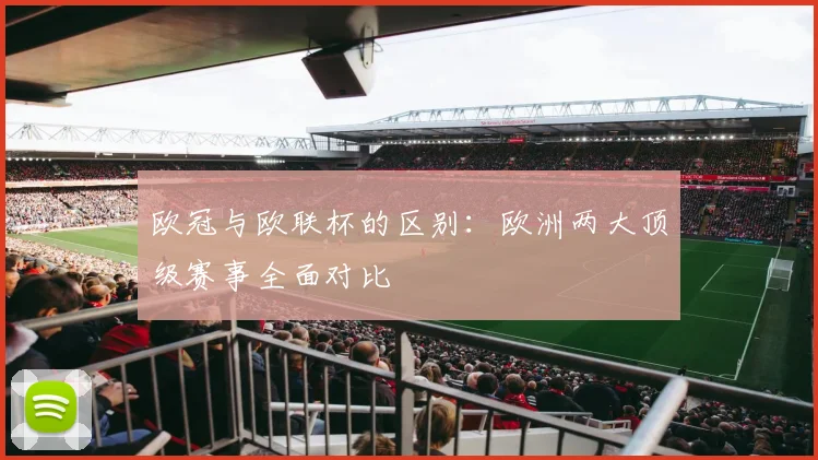 欧冠与欧联杯的区别：欧洲两大顶级赛事全面对比