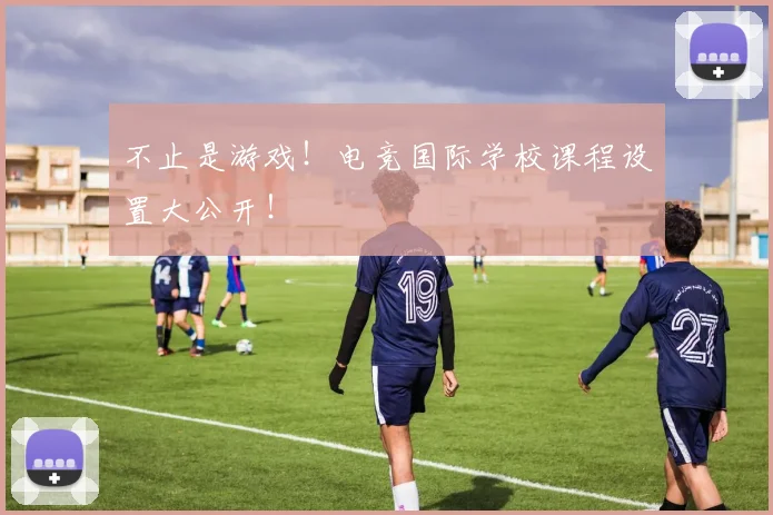 不止是游戏!电竞国际学校课程设置大公开!