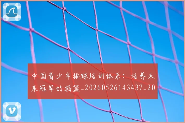 中国青少年排球培训体系:培养未来冠军的摇篮_20260526143437_20260704163848