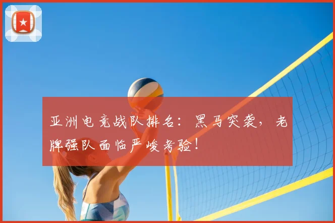 亚洲电竞战队排名:黑马突袭,老牌强队面临严峻考验!