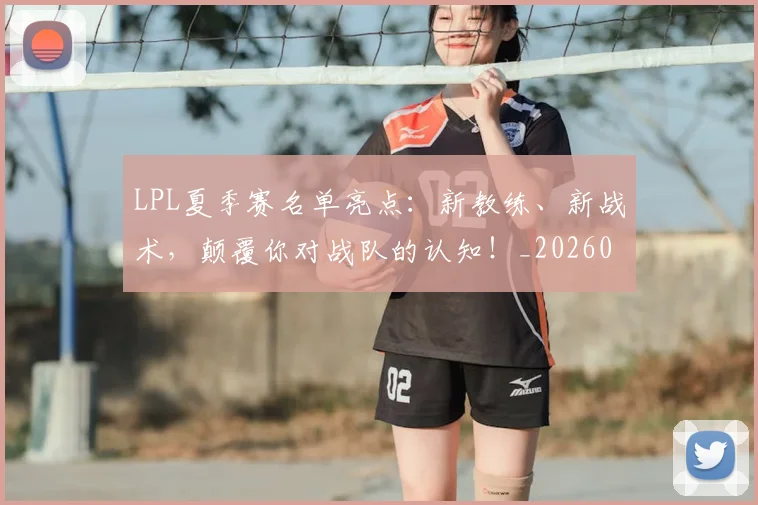 LPL夏季赛名单亮点：新教练、新战术，颠覆你对战队的认知！_20260529145945