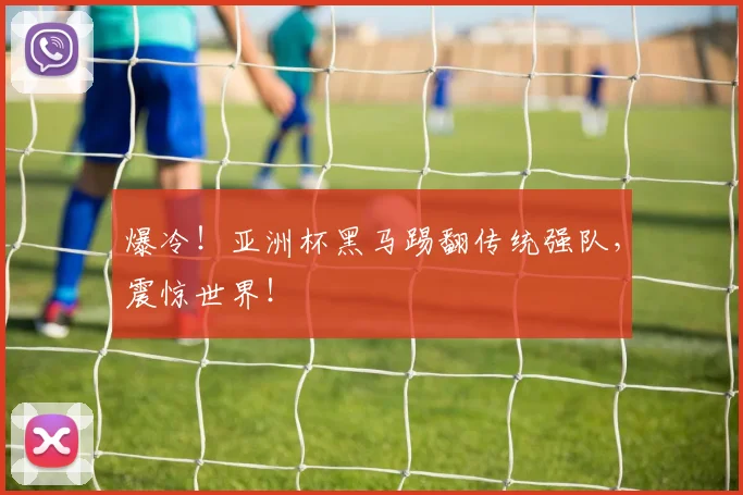 爆冷！亚洲杯黑马踢翻传统强队，震惊世界！