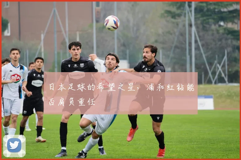 日本足球的希望之星，浦和红钻能否肩负重任