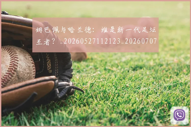 姆巴佩与哈兰德:谁是新一代足坛王者?_20260527112123_20260707023419