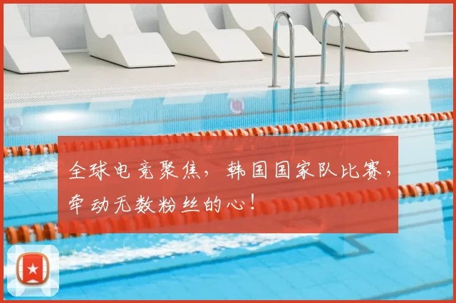 全球电竞聚焦，韩国国家队比赛，牵动无数粉丝的心！